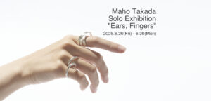 Maho Takada Solo Exhibition “Ears, Fingers”